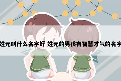 姓元叫什么名字好 姓元的男孩有智慧才气的名字
