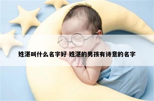 姓湛叫什么名字好 姓湛的男孩有诗意的名字