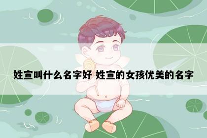 姓宣叫什么名字好 姓宣的女孩优美的名字