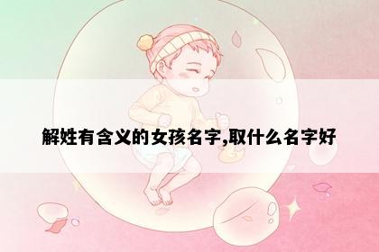 解姓有含义的女孩名字,取什么名字好